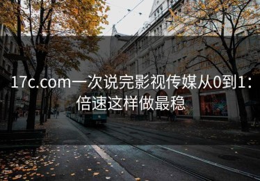 17c.com一次说完影视传媒从0到1：倍速这样做最稳