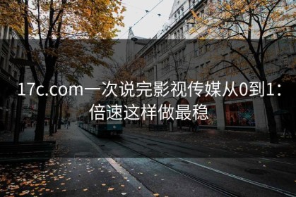 17c.com一次说完影视传媒从0到1：倍速这样做最稳