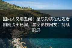 圈内人又爆丑闻！星辰影院在线观看刚刚流出秘闻，星空影视网友：持续刷屏