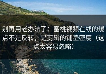 别再用老办法了：蜜桃视频在线的爆点不是反转，是剪辑的铺垫密度（这点太容易忽略）