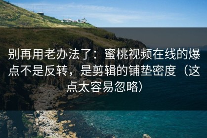 别再用老办法了：蜜桃视频在线的爆点不是反转，是剪辑的铺垫密度（这点太容易忽略）