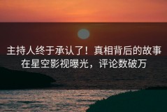 主持人终于承认了！真相背后的故事在星空影视曝光，评论数破万