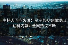 主持人回应火爆：星空影视突然爆出猛料内幕，全网热议不断