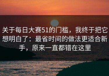 关于每日大赛51的门槛，我终于把它想明白了：最省时间的做法更适合新手，原来一直都错在这里
