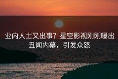 业内人士又出事？星空影视刚刚曝出丑闻内幕，引发众怒