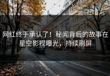 网红终于承认了！秘闻背后的故事在星空影视曝光，持续刷屏