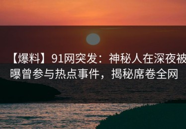 【爆料】91网突发：神秘人在深夜被曝曾参与热点事件，揭秘席卷全网