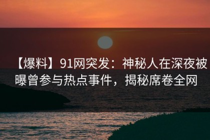 【爆料】91网突发：神秘人在深夜被曝曾参与热点事件，揭秘席卷全网