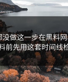 很多人都没做这一步在黑料网app看明星黑料前先用这套时间线检查法