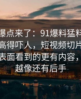 新一轮爆点来了：91爆料猛料吃瓜细节密度高得吓人，短视频切片里那段内容比表面看到的更有内容，越补线越像还有后手