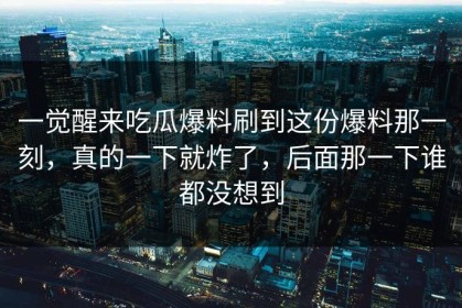 一觉醒来吃瓜爆料刷到这份爆料那一刻，真的一下就炸了，后面那一下谁都没想到