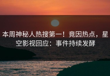 本周神秘人热搜第一！竟因热点，星空影视回应：事件持续发酵