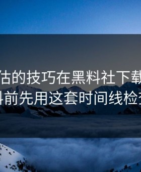 最被低估的技巧在黑料社下载看吃瓜爆料前先用这套时间线检查法