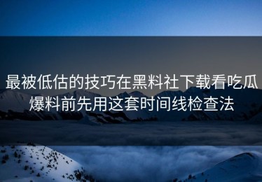 最被低估的技巧在黑料社下载看吃瓜爆料前先用这套时间线检查法