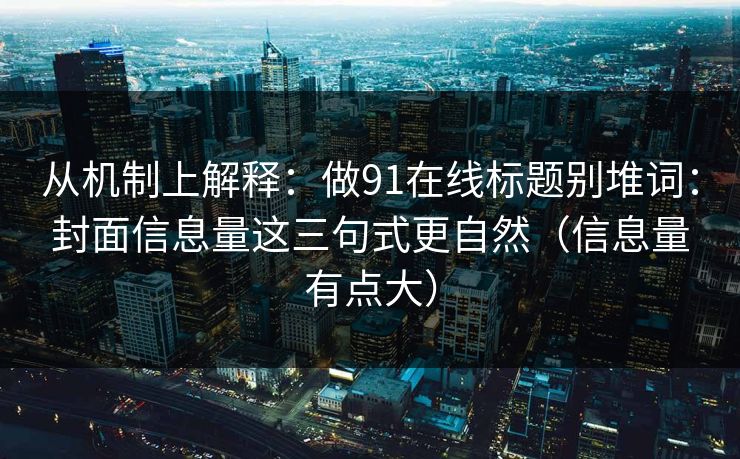 从机制上解释:做91在线标题别堆词:封面信息量这三句式更自然(信息量有点大) 从机制上解释:做91在线标题别堆词:封面信息量这三句式更自然(信息量有点大)