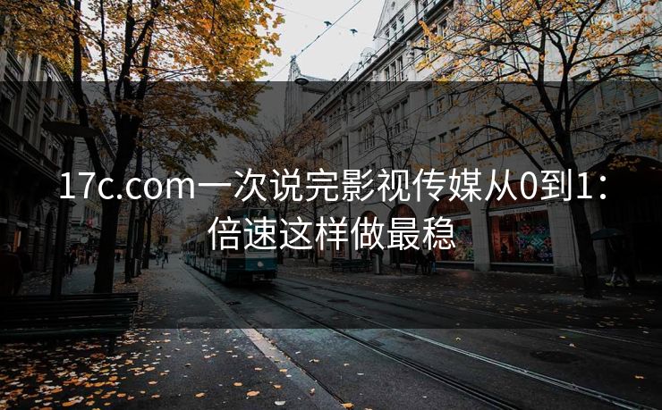 17c.com一次说完影视传媒从0到1:倍速这样做最稳 17c.com一次说完影视传媒从0到1:倍速这样做最稳