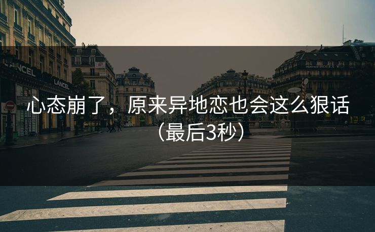 心态崩了，原来异地恋也会这么狠话（最后3秒）