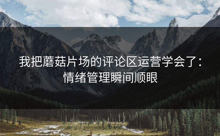 我把蘑菇片场的评论区运营学会了：情绪管理瞬间顺眼